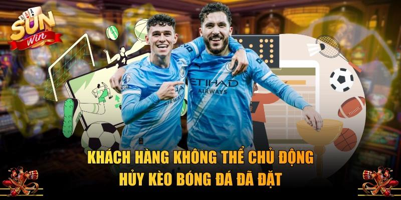 Khách hàng không thể chủ động hủy kèo bóng đá đã đặt