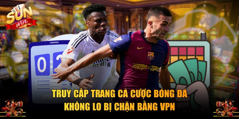 Truy cập trang cá cược bóng đá không lo bị chặn bằng VPN